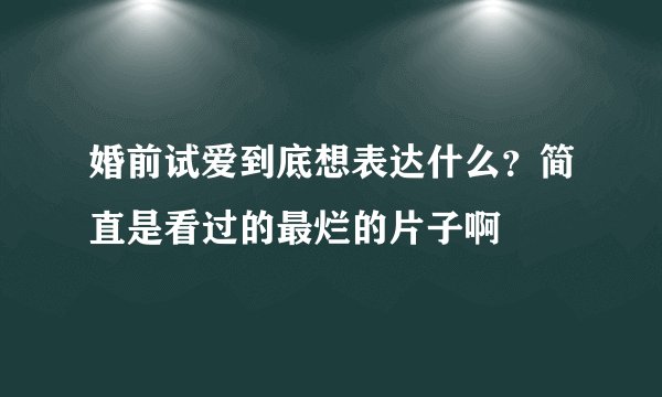 婚前试爱到底想表达什么？简直是看过的最烂的片子啊