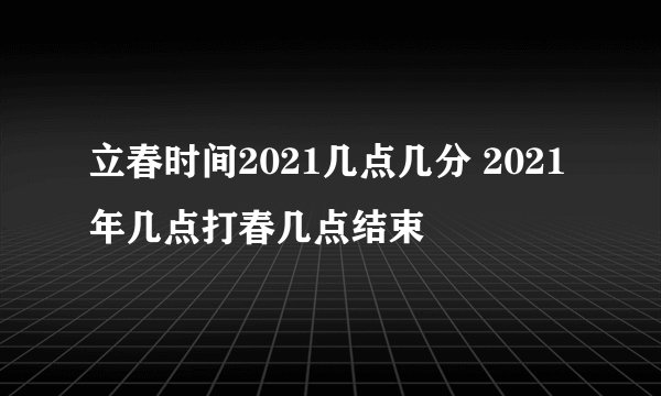 立春时间2021几点几分 2021年几点打春几点结束