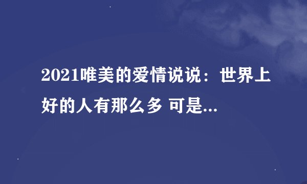2021唯美的爱情说说：世界上好的人有那么多 可是最幸运的就是遇