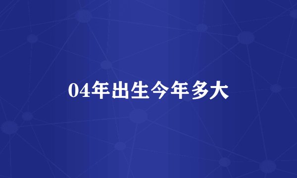 04年出生今年多大