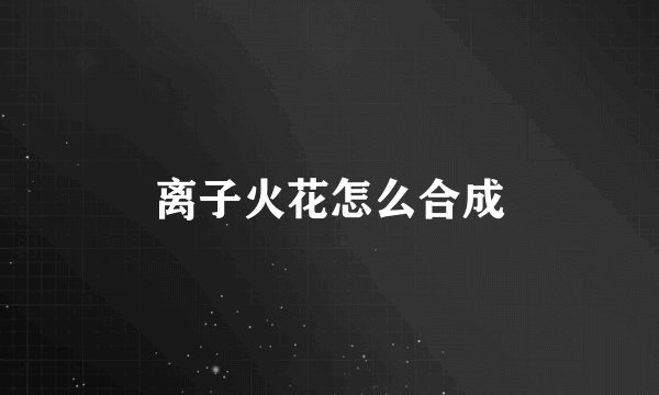 离子火花怎么合成