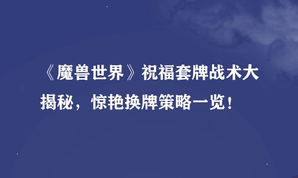 《魔兽世界》祝福套牌战术大揭秘，惊艳换牌策略一览！