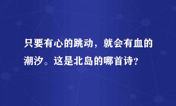 只要有心的跳动，就会有血的潮汐。这是北岛的哪首诗？