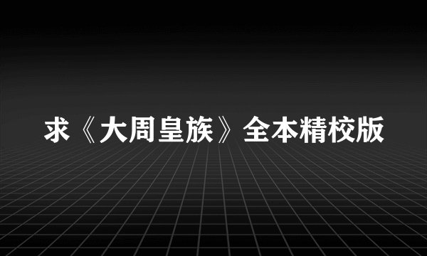 求《大周皇族》全本精校版