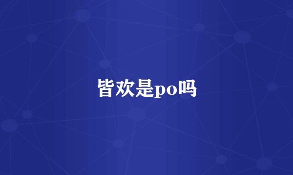 皆欢是po吗