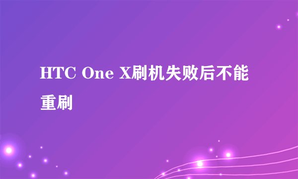 HTC One X刷机失败后不能重刷