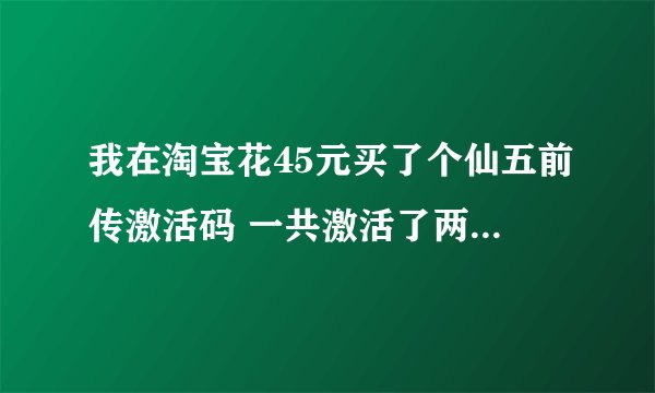 我在淘宝花45元买了个仙五前传激活码 一共激活了两次 第三次就无法激活了 是从win7装win8时就不可以了