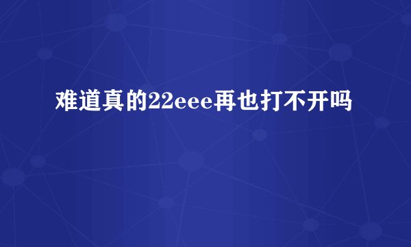 难道真的22eee再也打不开吗