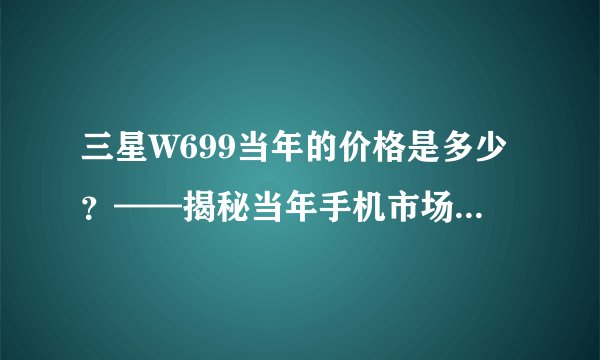 三星W699当年的价格是多少？——揭秘当年手机市场的价格战