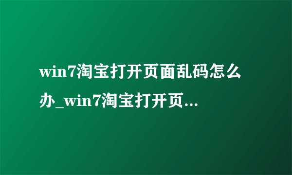 win7淘宝打开页面乱码怎么办_win7淘宝打开页面乱码的解决方法