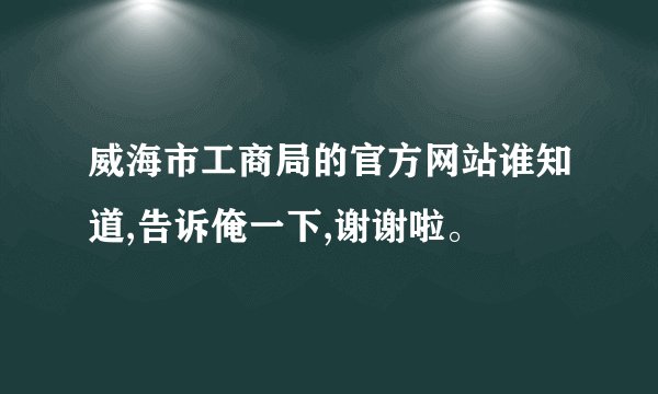 威海市工商局的官方网站谁知道,告诉俺一下,谢谢啦。
