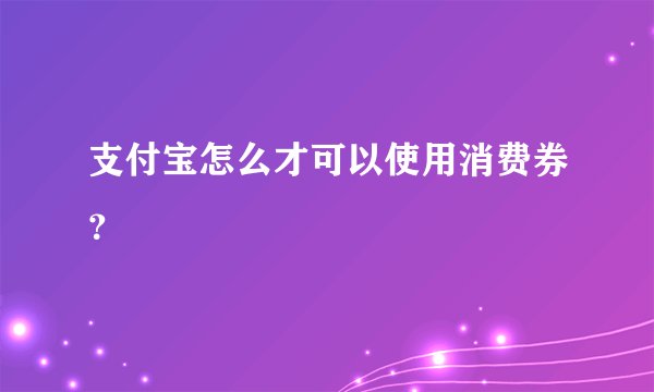 支付宝怎么才可以使用消费券？