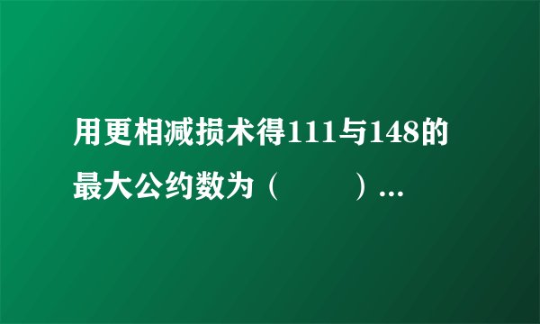 用更相减损术得111与148的最大公约数为（　　） A. 1 B. 17 C. 23 D. 37