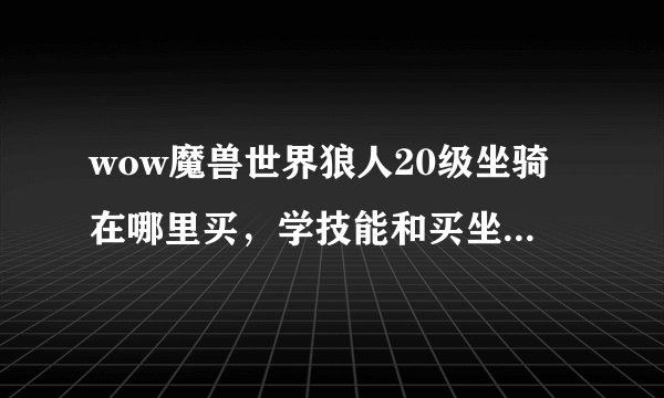 wow魔兽世界狼人20级坐骑在哪里买，学技能和买坐骑大概要花多少G。50G够么？