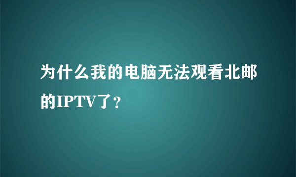 为什么我的电脑无法观看北邮的IPTV了？