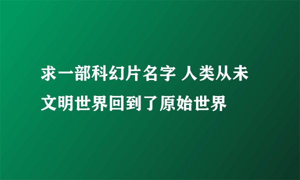 求一部科幻片名字 人类从未文明世界回到了原始世界