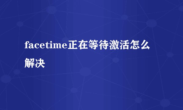 facetime正在等待激活怎么解决