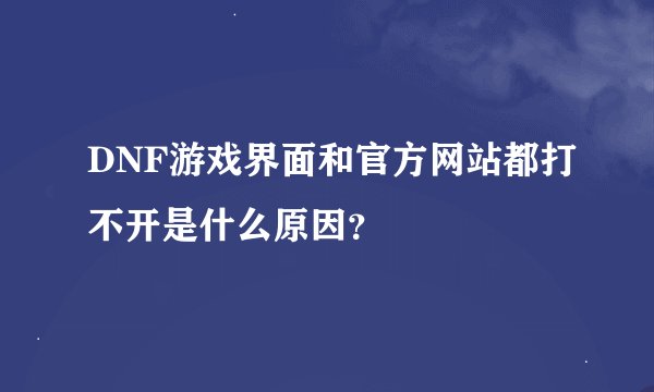 DNF游戏界面和官方网站都打不开是什么原因？