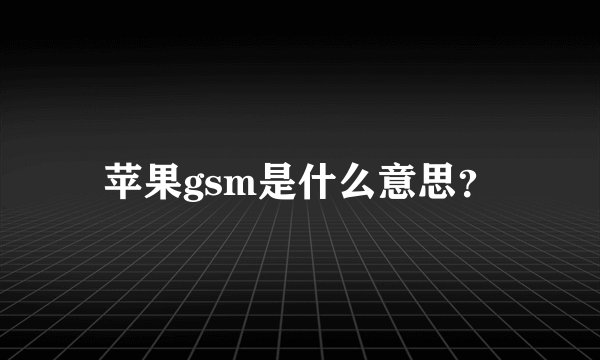 苹果gsm是什么意思？