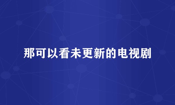 那可以看未更新的电视剧