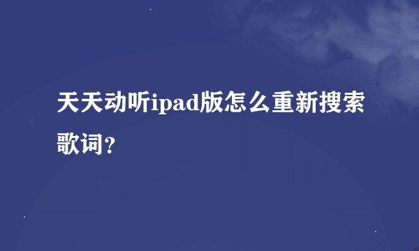 天天动听ipad版怎么重新搜索歌词？