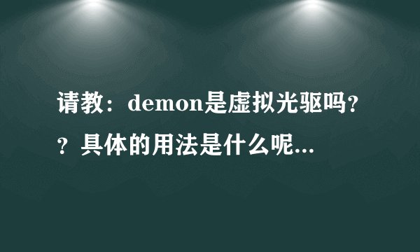 请教：demon是虚拟光驱吗？？具体的用法是什么呢？？具体些吧，我很笨的……