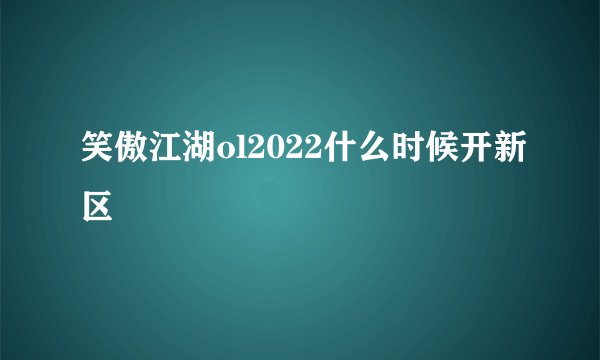 笑傲江湖ol2022什么时候开新区