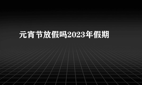 元宵节放假吗2023年假期