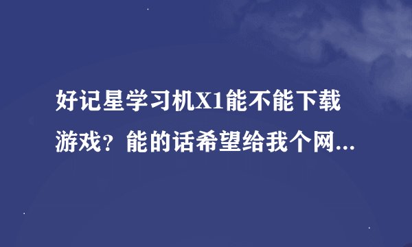 好记星学习机X1能不能下载游戏？能的话希望给我个网址，要无毒的！