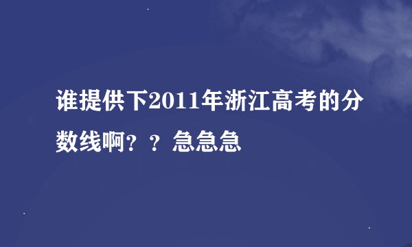 谁提供下2011年浙江高考的分数线啊？？急急急