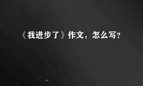 《我进步了》作文，怎么写？