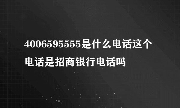 4006595555是什么电话这个电话是招商银行电话吗