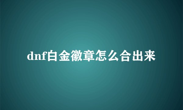 dnf白金徽章怎么合出来