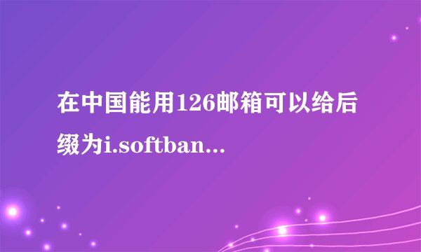 在中国能用126邮箱可以给后缀为i.softbank.jp的邮箱发信息吗（收件人为日本的）