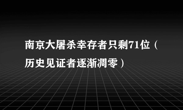南京大屠杀幸存者只剩71位（历史见证者逐渐凋零）