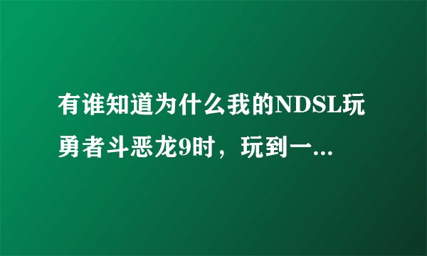 有谁知道为什么我的NDSL玩勇者斗恶龙9时，玩到一半总是死机啊？