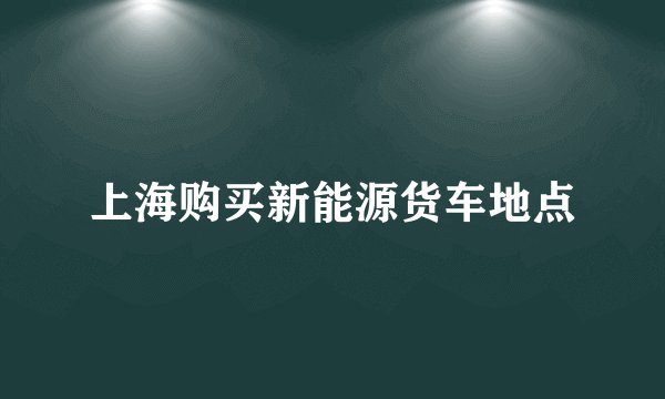 上海购买新能源货车地点