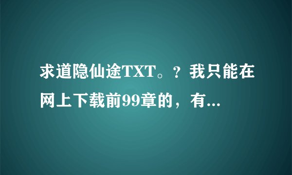 求道隐仙途TXT。？我只能在网上下载前99章的，有以后的发给我邮箱zl931728169@qq.com