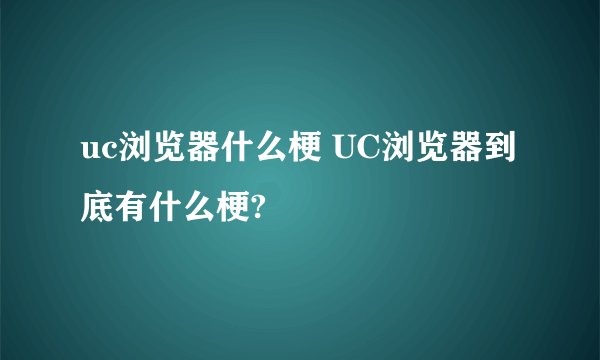 uc浏览器什么梗 UC浏览器到底有什么梗?