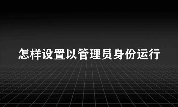 怎样设置以管理员身份运行