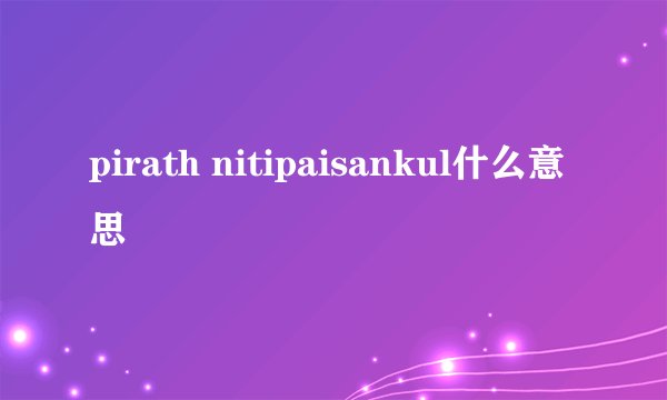 pirath nitipaisankul什么意思