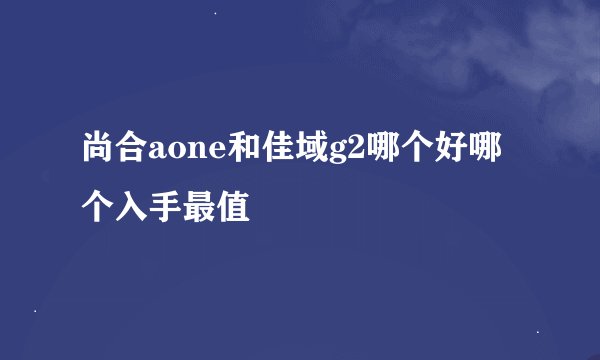 尚合aone和佳域g2哪个好哪个入手最值
