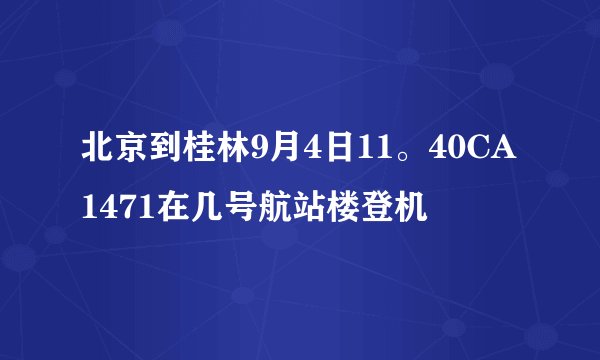 北京到桂林9月4日11。40CA1471在几号航站楼登机