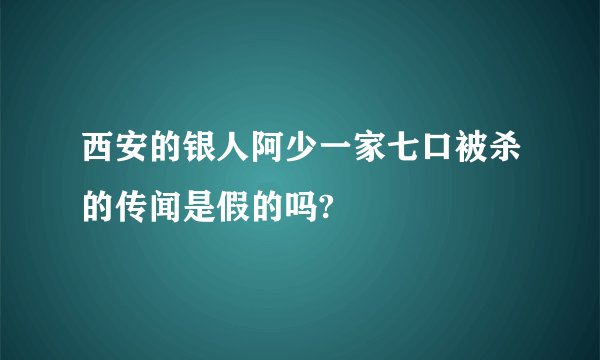 西安的银人阿少一家七口被杀的传闻是假的吗?
