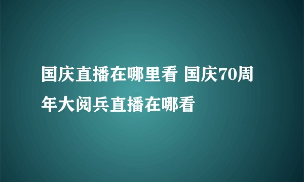国庆直播在哪里看 国庆70周年大阅兵直播在哪看
