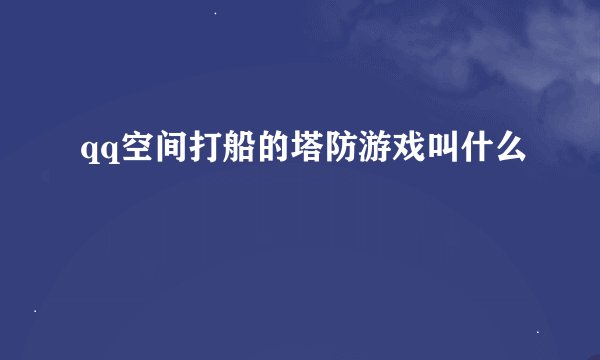 qq空间打船的塔防游戏叫什么