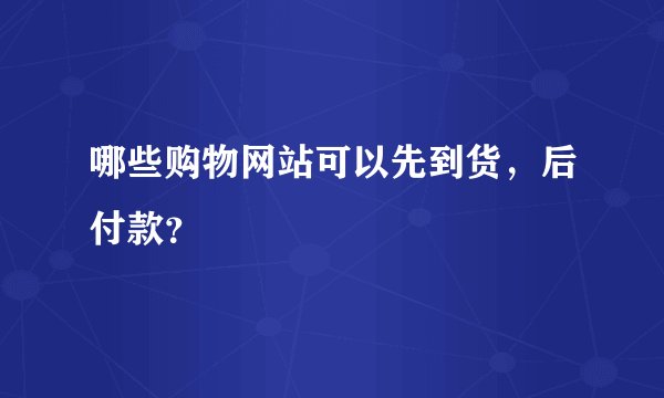 哪些购物网站可以先到货，后付款？