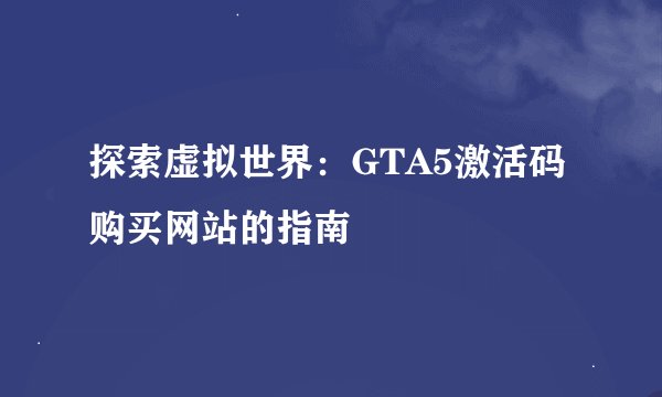 探索虚拟世界：GTA5激活码购买网站的指南