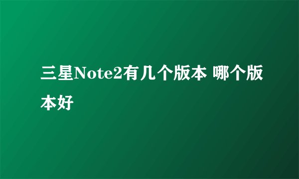 三星Note2有几个版本 哪个版本好