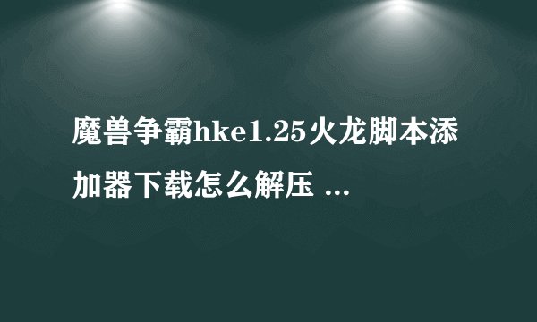 魔兽争霸hke1.25火龙脚本添加器下载怎么解压 安装不了，是什么问题，解压不出来。请高手指点